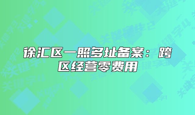 徐汇区一照多址备案：跨区经营零费用