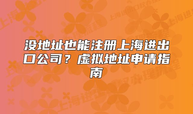 没地址也能注册上海进出口公司?虚拟地址申请指南