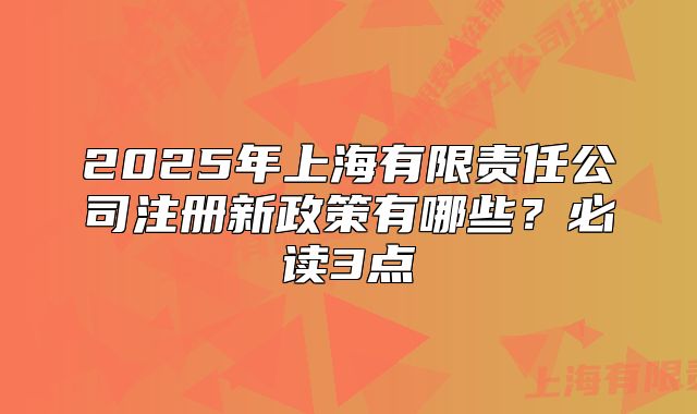 2025年上海有限责任公司注册新政策有哪些?必读3点