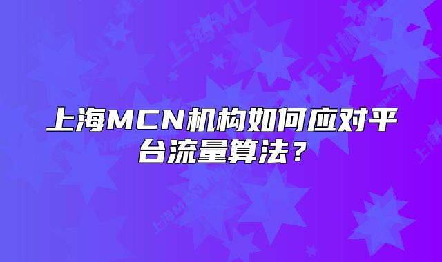 上海MCN机构如何应对平台流量算法?