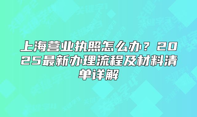 上海营业执照怎么办？2025最新办理流程及材料清单详解