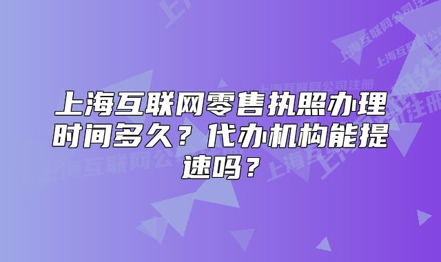 上海互联网零售执照办理时间多久?代办机构能提速吗?