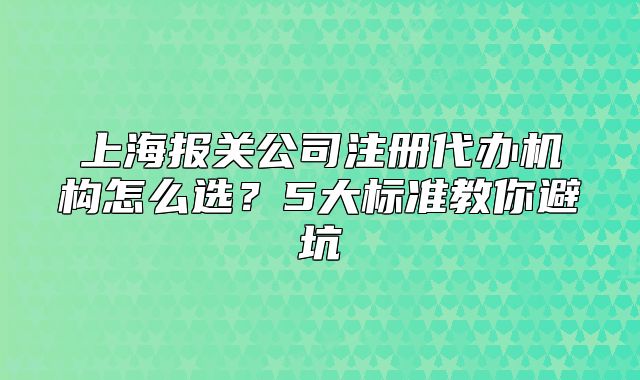 上海报关公司注册代办机构怎么选？5大标准教你避坑