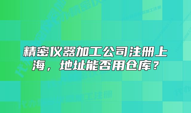 精密仪器加工公司注册上海,地址能否用仓库?