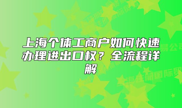 上海个体工商户如何快速办理进出口权?全流程详解