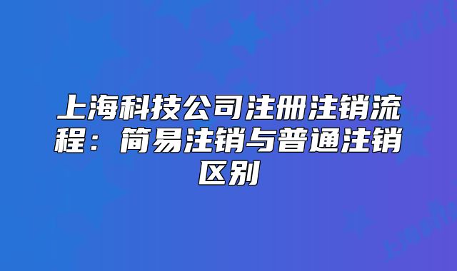 上海科技公司注册注销流程：简易注销与普通注销区别