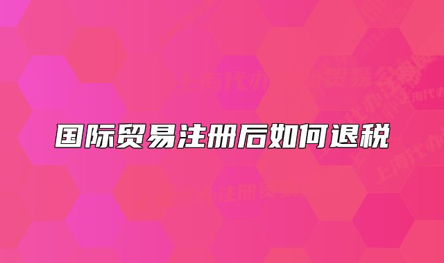 国际贸易注册后如何退税