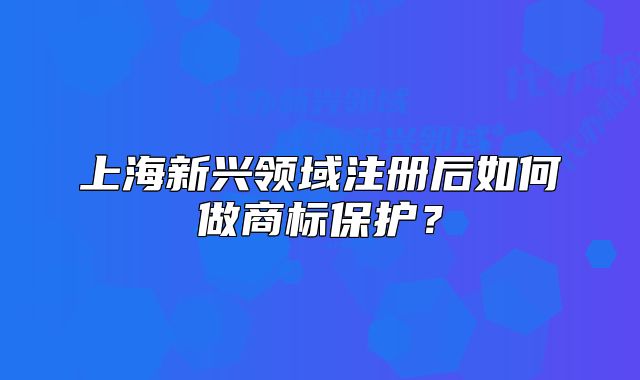 上海新兴领域注册后如何做商标保护?