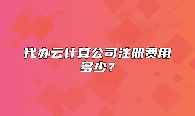 代办云计算公司注册费用多少?