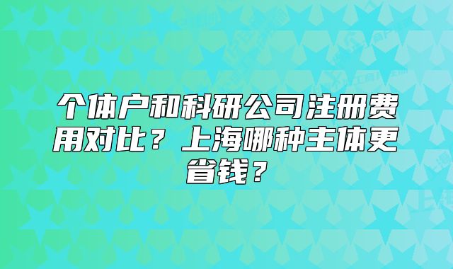 个体户和科研公司注册费用对比?上海哪种主体更省钱?