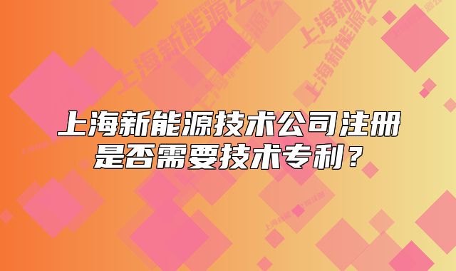 上海新能源技术公司注册是否需要技术专利？