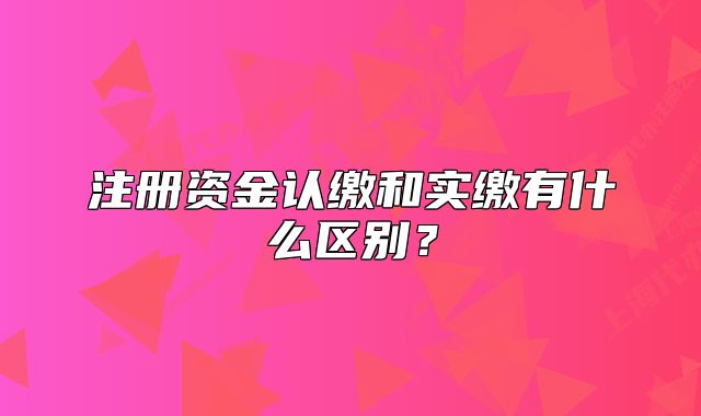 注册资金认缴和实缴有什么区别?