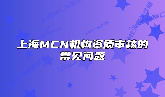 上海MCN机构资质审核的常见问题