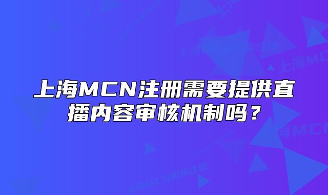 上海MCN注册需要提供直播内容审核机制吗?