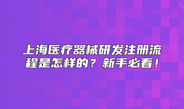 上海医疗器械研发注册流程是怎样的?新手必看!