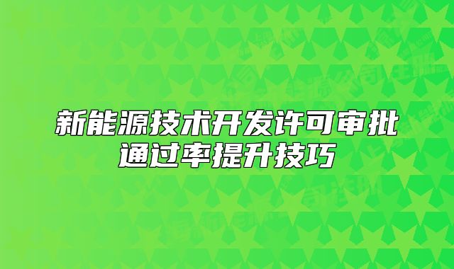 新能源技术开发许可审批通过率提升技巧