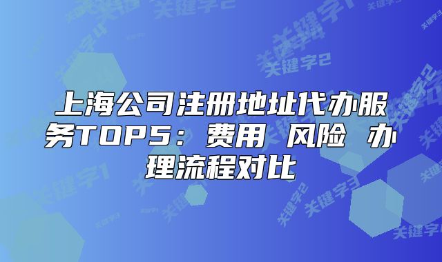 上海公司注册地址代办服务TOP5：费用 风险 办理流程对比
