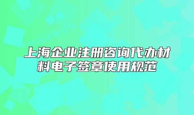 上海企业注册咨询代办材料电子签章使用规范