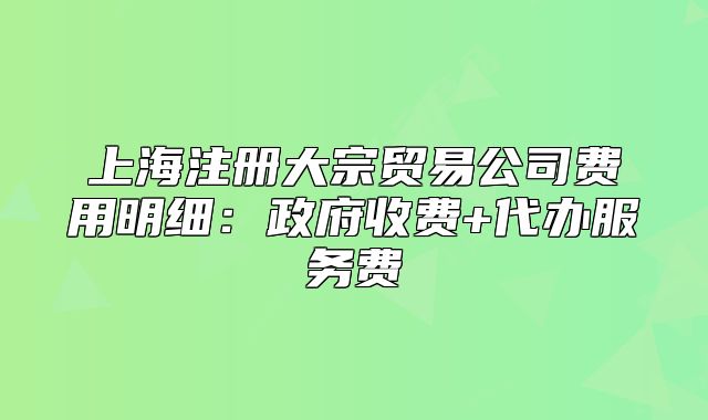 上海注册大宗贸易公司费用明细:政府收费+代办服务费