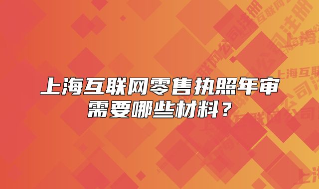 上海互联网零售执照年审需要哪些材料?