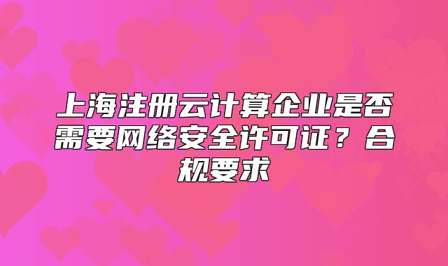 上海注册云计算企业是否需要网络安全许可证?合规要求