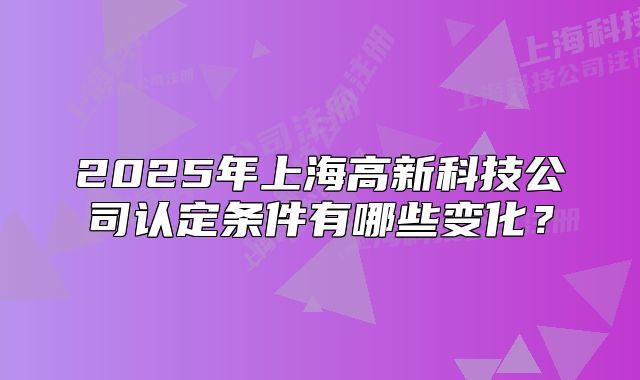 2025年上海高新科技公司认定条件有哪些变化?