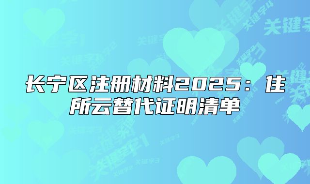长宁区注册材料2025:住所云替代证明清单