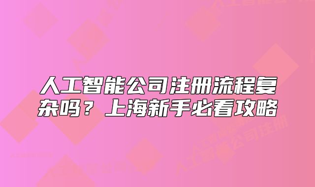 人工智能公司注册流程复杂吗?上海新手必看攻略