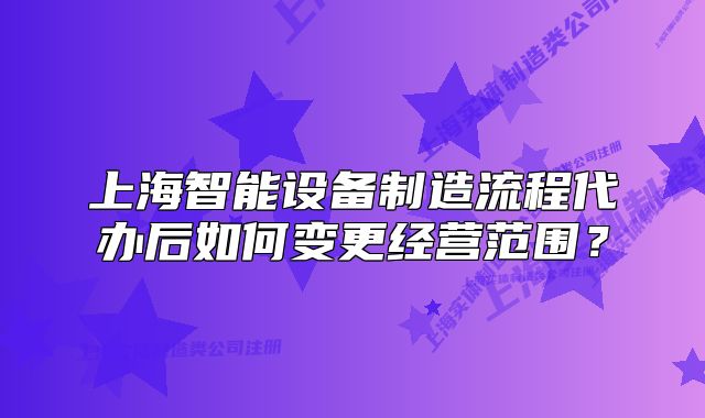 上海智能设备制造流程代办后如何变更经营范围？