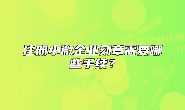 注册小微企业刻章需要哪些手续?