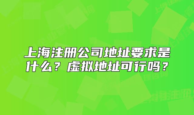 上海注册公司地址要求是什么?虚拟地址可行吗?