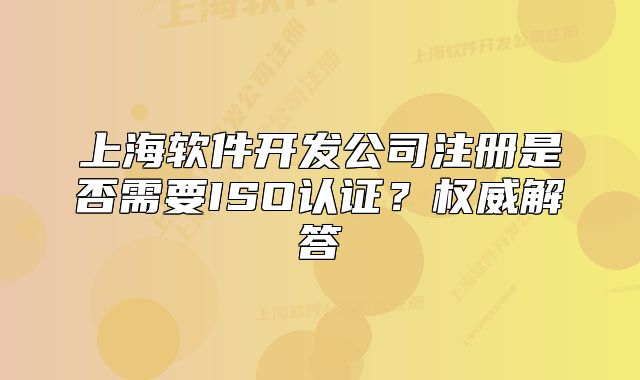 上海软件开发公司注册是否需要ISO认证?权威解答