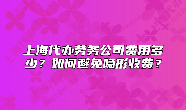 上海代办劳务公司费用多少?如何避免隐形收费?