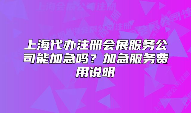 上海代办注册会展服务公司能加急吗?加急服务费用说明