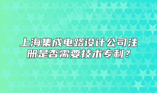 上海集成电路设计公司注册是否需要技术专利？