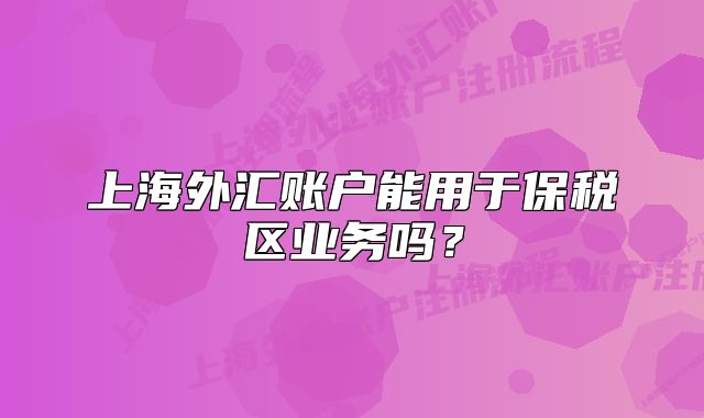 上海外汇账户能用于保税区业务吗?