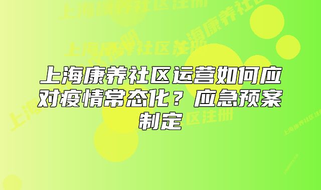 上海康养社区运营如何应对疫情常态化？应急预案制定