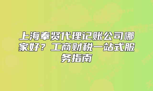 上海奉贤代理记账公司哪家好?工商财税一站式服务指南