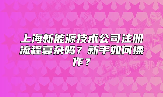 上海新能源技术公司注册流程复杂吗?新手如何操作?