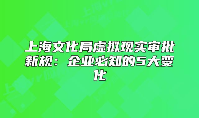 上海文化局虚拟现实审批新规：企业必知的5大变化
