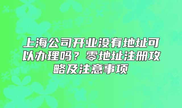 上海公司开业没有地址可以办理吗？零地址注册攻略及注意事项