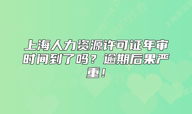 上海人力资源许可证年审时间到了吗?逾期后果严重!
