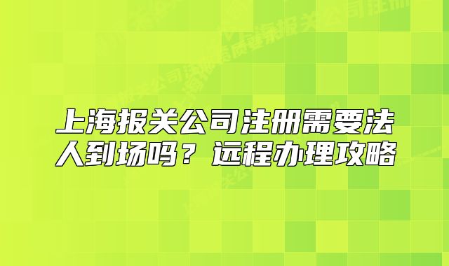 上海报关公司注册需要法人到场吗？远程办理攻略