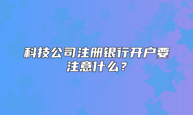 科技公司注册银行开户要注意什么?