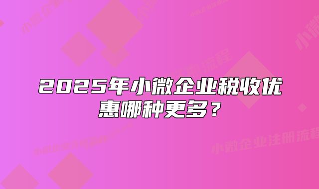 2025年小微企业税收优惠哪种更多?