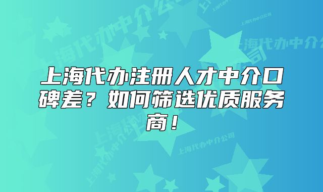 上海代办注册人才中介口碑差?如何筛选优质服务商!