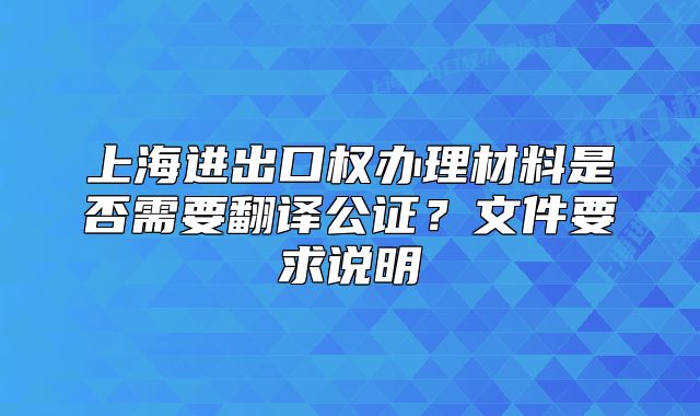上海进出口权办理材料是否需要翻译公证?文件要求说明