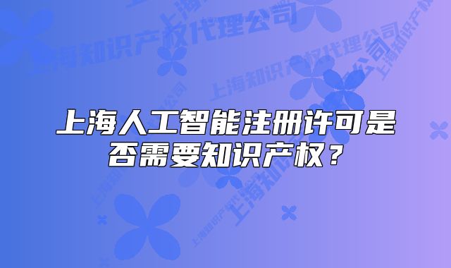 上海人工智能注册许可是否需要知识产权？