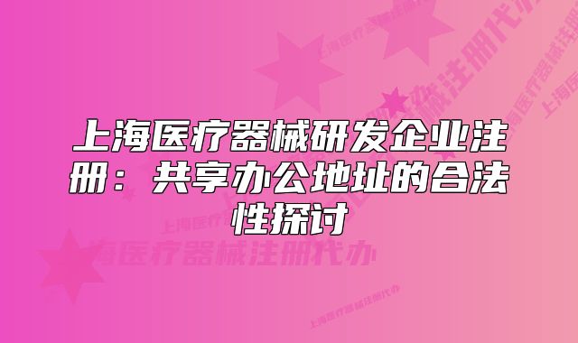 上海医疗器械研发企业注册：共享办公地址的合法性探讨