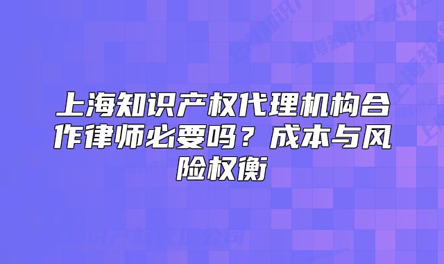 上海知识产权代理机构合作律师必要吗?成本与风险权衡